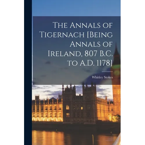The Annals of Tigernach [being Annals of Ireland, 807 B.C. to A.D. 1178]