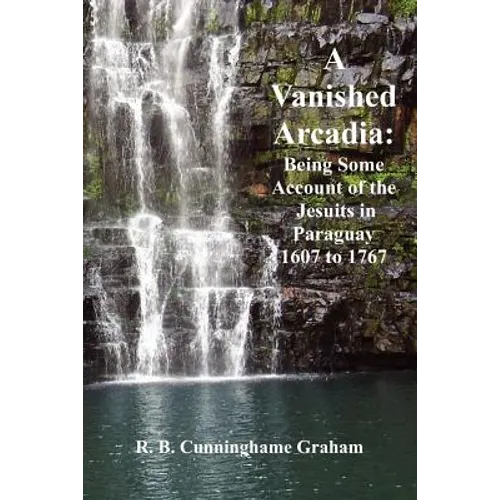 A Vanished Arcadia: Being Some Accounts of the Jesuits in Paraguay 1607-1767
