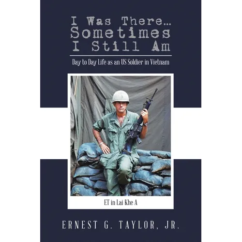 I Was There...Sometimes I Still Am: Day to Day Life as an US Soldier in Vietnam