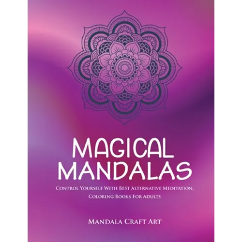 Magical Mandalas: Control Yourself With Best Alternative Meditation, Coloring Books For Adults ( Unique Patterns Pages For Relaxation And Peace )