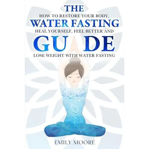 The Water Fasting Guide: How to Restore Your Body, Heal Yourself, Feel Better and Lose Weight with Water Fasting