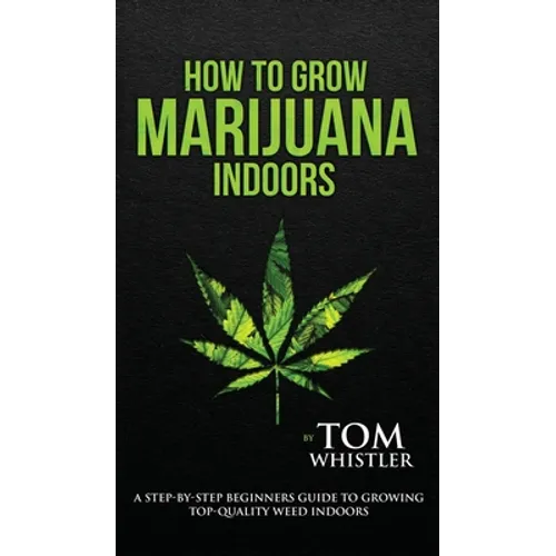 How to Grow Marijuana: Indoors - A Step-by-Step Beginner's Guide to Growing Top-Quality Weed Indoors (Volume 1)