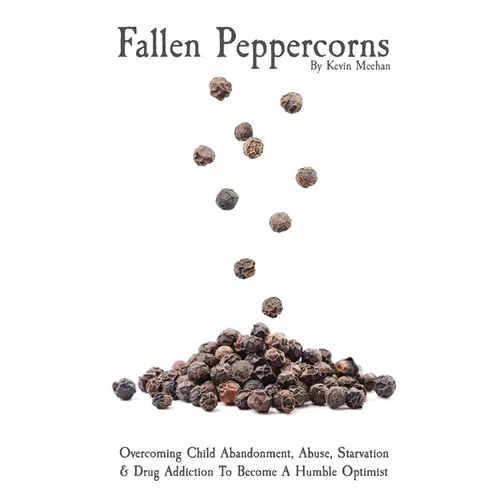 Fallen Peppercorns: Overcoming Child Abandonment, Abuse, Starvation & Drug Addiction To Become A Humble Optimist