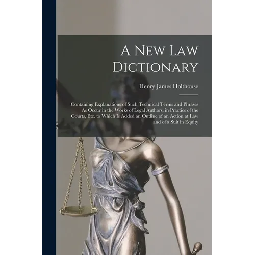 A New Law Dictionary: Containing Explanations of Such Technical Terms and Phrases As Occur in the Works of Legal Authors, in Practics of the