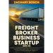 Freight Broker Business Startup 2021-22: 5-Step Guide to Build a Successful Freight Brokerage Activity Nowadays. Gain the Right Skills, Adopt the Newe