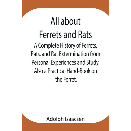All About Ferrets And Rats; A Complete History Of Ferrets, Rats, And Rat Extermination From Personal Experiences And Study. Also A Practical Hand-Book
