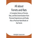 All About Ferrets And Rats; A Complete History Of Ferrets, Rats, And Rat Extermination From Personal Experiences And Study. Also A Practical Hand-Book