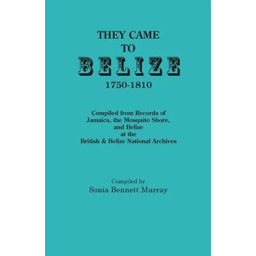 They Came to Belize, 1750-1810.: Compiled from Records of Jamaica, the Mosquito Shore, and Belize at the British & Belize National Archives