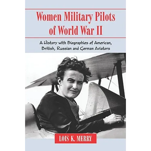 Women Military Pilots of World War II: A History with Biographies of American, British, Russian and German Aviators
