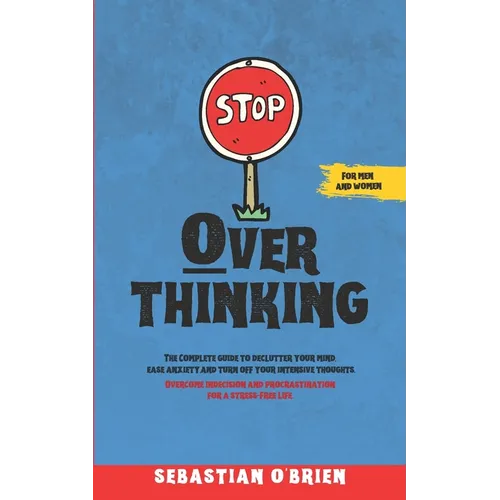 Stop Overthinking: The Complete guide to declutter your mind, ease anxiety, and turn off your intensive thoughts. Overcome indecision and procrastinat