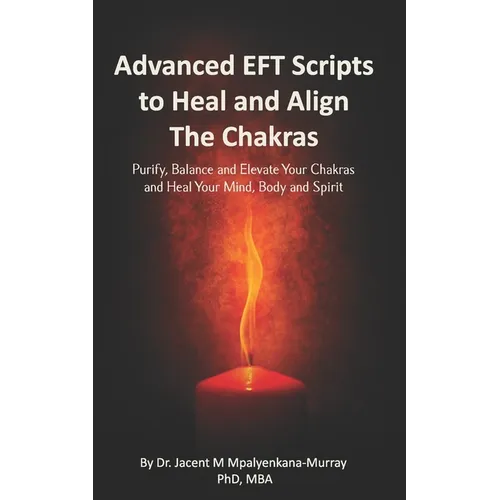 Advanced EFT Scripts to Heal and Align The Chakras: Purify, Balance and Elevate Your Chakras and Heal Your Mind, Body and Spirit