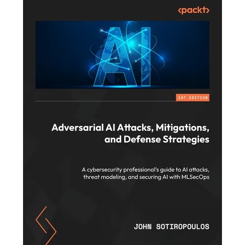 Adversarial AI Attacks, Mitigations, and Defense Strategies: A cybersecurity professional's guide to AI attacks, threat modeling, and securing AI with