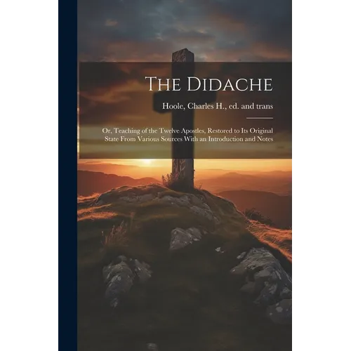 The Didache: Or, Teaching of the Twelve Apostles, Restored to Its Original State From Various Sources With an Introduction and Note