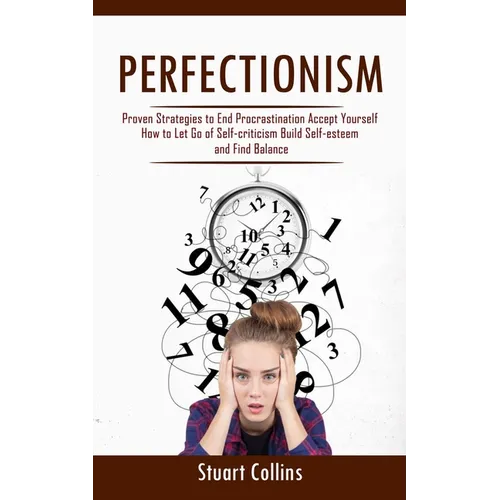 Perfectionism: Proven Strategies to End Procrastination Accept Yourself (How to Let Go of Self-criticism Build Self-esteem and Find Balance)