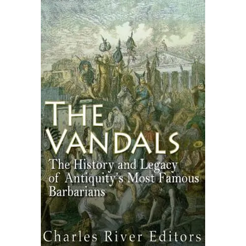 The Vandals: The History and Legacy of Antiquity's Most Famous Barbarians