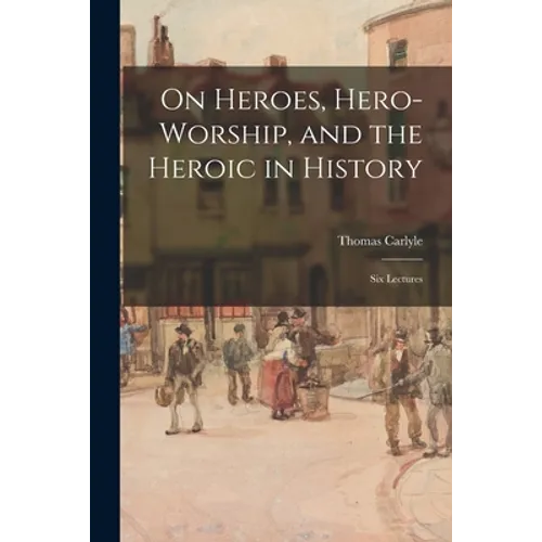 On Heroes, Hero-worship, and the Heroic in History: Six Lectures