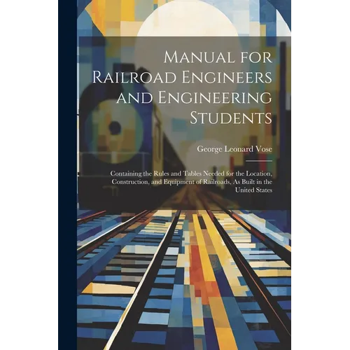 Manual for Railroad Engineers and Engineering Students: Containing the Rules and Tables Needed for the Location, Construction, and Equipment of Railro