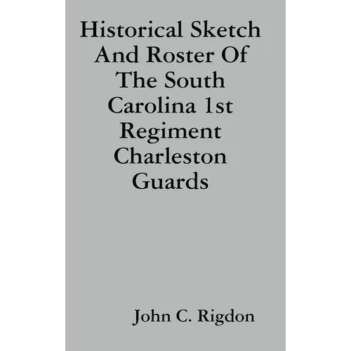 Historical Sketch And Roster Of The South Carolina 1st Regiment Charleston Guards