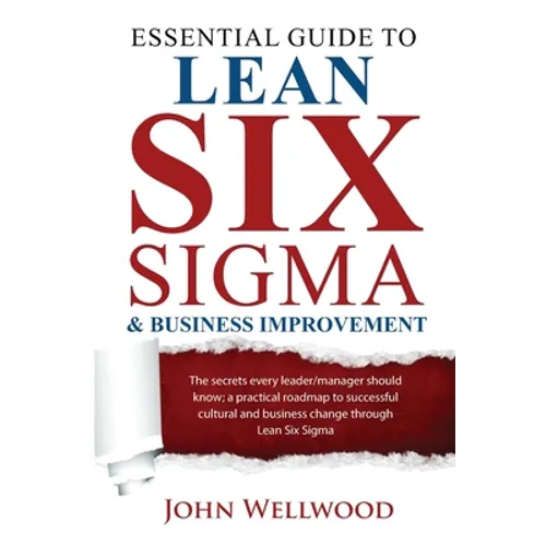 Essential Guide to Lean Six Sigma & Business Improvement: The secrets every leader or manager should know; a practical roadmap to successful cultural
