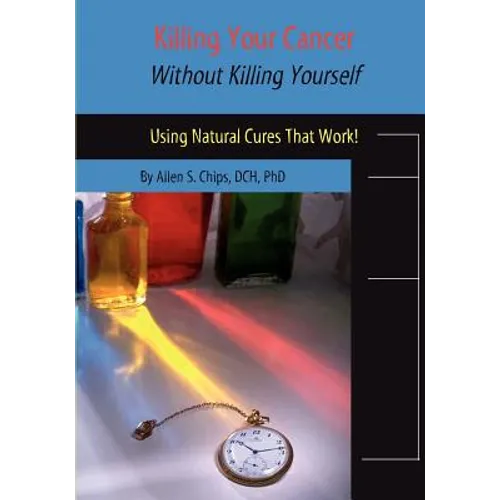 Killing Your Cancer Without Killing Yourself: The Natural Cure That Works!