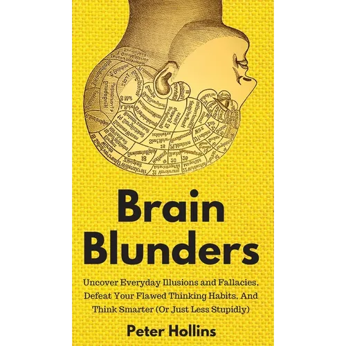 Brain Blunders: Uncover Everyday Illusions and Fallacies, Defeat Your Flawed Thinking Habits, And Think Smarter