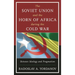 The Soviet Union and the Horn of Africa During the Cold War: Between Ideology and Pragmatism