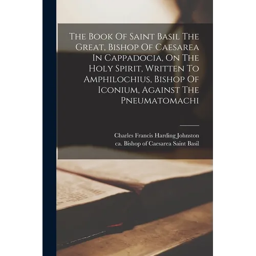 The Book Of Saint Basil The Great, Bishop Of Caesarea In Cappadocia, On The Holy Spirit, Written To Amphilochius, Bishop Of Iconium, Against The Pneum