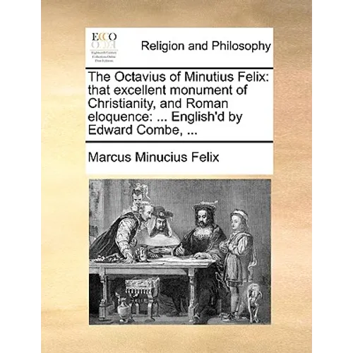 The Octavius of Minutius Felix: That Excellent Monument of Christianity, and Roman Eloquence: ... English'd by Edward Combe, ...
