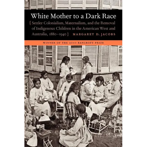 White Mother to a Dark Race: Settler Colonialism, Maternalism, and the Removal of Indigenous Children in the American West and Australia, 1880-1940