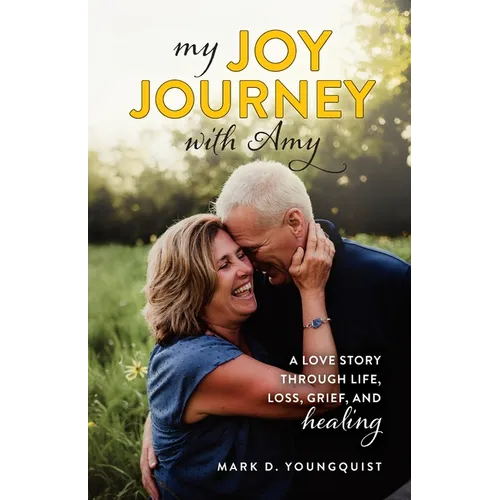 My Joy Journey with Amy: A Love Story Through Life, Loss, Grief and Healing