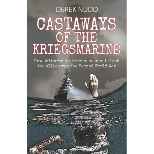 Castaways of the Kriegsmarine: How shipwrecked German seamen helped the Allies win the Second World War