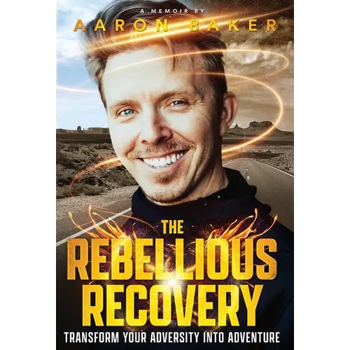 The Rebellious Recovery: Transform Your Adversity Into Adventure
