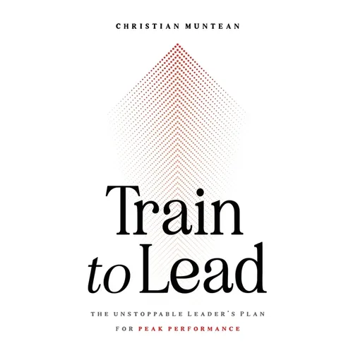 Train to Lead: The Unstoppable Leader's Plan for Peak Performance