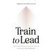 Train to Lead: The Unstoppable Leader's Plan for Peak Performance