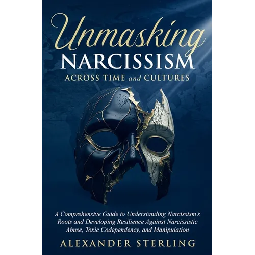 Unmasking Narcissism Across Time and Cultures: A Comprehensive Guide to Understanding Narcissism's Roots and Developing Resilience Against Narcissisti