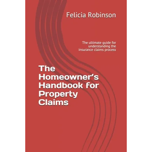 The Homeowner's Handbook for Property Claims: The ultimate guide for understanding the insurance claims process