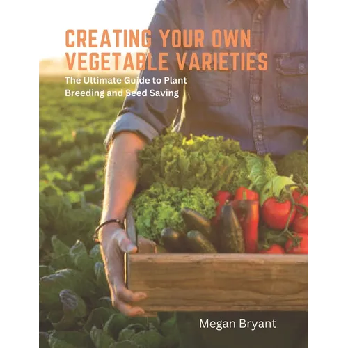 Creating Your Own Vegetable Varieties: The Ultimate Guide to Plant Breeding and Seed Saving