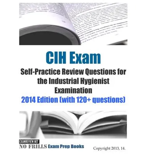CIH Exam Self-Practice Review Questions for the Industrial Hygienist Examination: 2014 Edition (with 120+ questions)