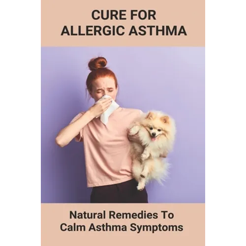 Cure For Allergic Asthma: Natural Remedies To Calm Asthma Symptoms: Cure Asthma Permanently