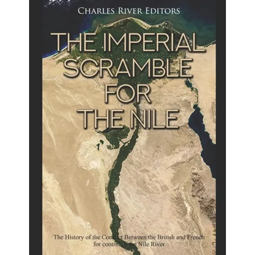 The Imperial Scramble for the Nile: The History of the Conflict Between the British and French for Control of the Nile River