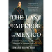 The Last Emperor of Mexico: The Dramatic Story of the Habsburg Archduke Who Created a Kingdom in the New World