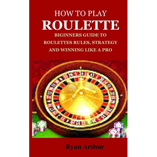 How to Play Roulette: Biginners Guide to Roulettes Rules, Strategy and Winning Like a Pro