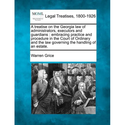 A Treatise on the Georgia Law of Administrators, Executors and Guardians: Embracing Practice and Procedure in the Court of Ordinary and the Law Govern