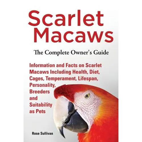 Scarlet Macaws, Information and Facts on Scarlet Macaws, The Complete Owner's Guide including Breeding, Lifespan, Personality, Cages, Temperament, Die