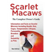 Scarlet Macaws, Information and Facts on Scarlet Macaws, The Complete Owner's Guide including Breeding, Lifespan, Personality, Cages, Temperament, Die