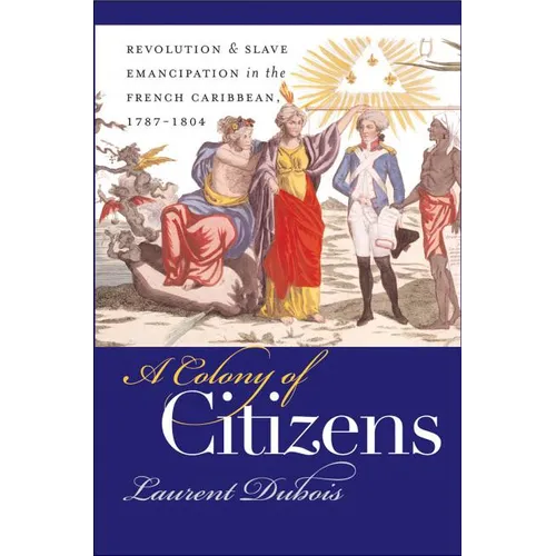 A Colony of Citizens: Revolution and Slave Emancipation in the French Caribbean, 1787-1804