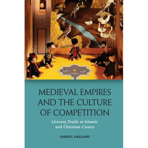 Medieval Empires and the Culture of Competition: Literary Duels at Islamic and Christian Courts