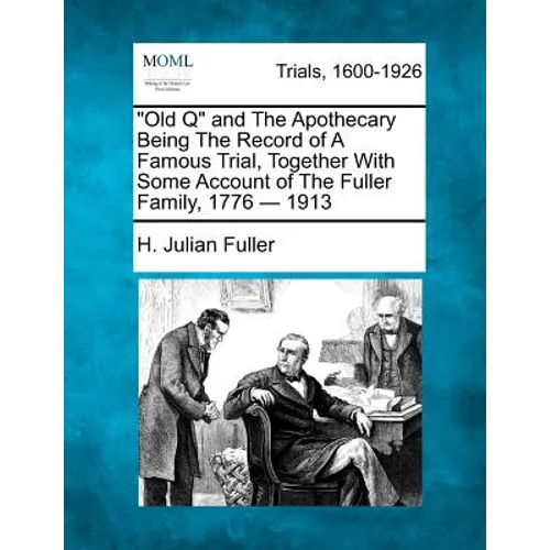Old Q and the Apothecary Being the Record of a Famous Trial, Together with Some Account of the Fuller Family, 1776 - 1913