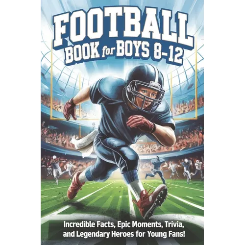 Football Book for Boys 8-12: Incredible Facts, Epic Moments, Trivia, and Legendary Heroes for Young Fans!