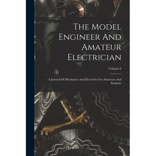 The Model Engineer And Amateur Electrician: A Journal Of Mechanics And Electricity For Amateurs And Students; Volume 6